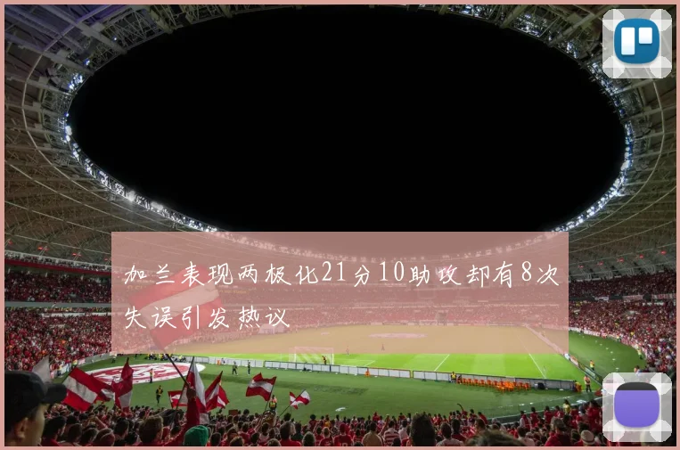 加兰表现两极化21分10助攻却有8次失误引发热议