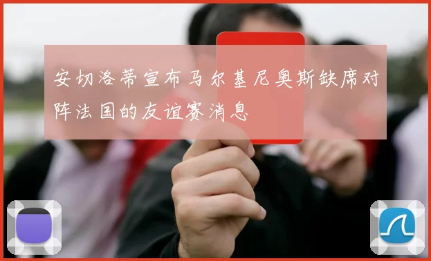 安切洛蒂宣布马尔基尼奥斯缺席对阵法国的友谊赛消息