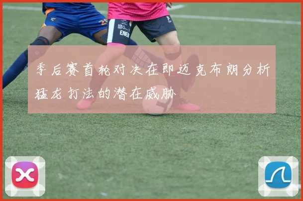 季后赛首轮对决在即迈克布朗分析猛龙打法的潜在威胁