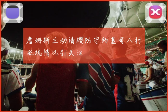 詹姆斯主动请缨防守约基奇八村塁犯规情况引关注
