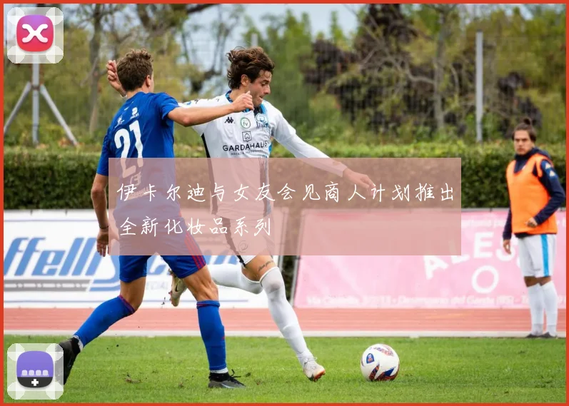 伊卡尔迪与女友会见商人计划推出全新化妆品系列